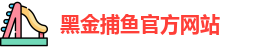 黑金捕鱼(中国)官方网站 - Heijin Fishing